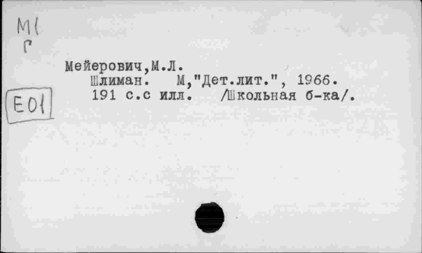 ﻿М( є

Мейерович,М.Л.
Шлиман. М,"Дет.лит.”, 1966.
191 с.с илл. /Школьная б-ка/.